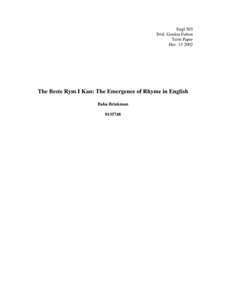 Engl 503
Prof. Gordon Fulton
Term Paper
Dec. 13 2002
The Beste Rym I Kan: The Emergence of Rhyme in English
Baba Brinkman
0135748
 