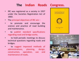 The Indian Roads Congress.
• IRC was registered as a society in 1937
under the Societies Registration Act of
1860.
• The p...