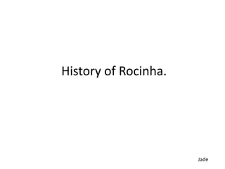 History of Rocinha.
Jade
 