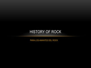 PARA LOS AMANTES DEL ROCK
HISTORY OF ROCK
 