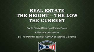 REAL ESTATE
THE HEIGHT – THE LOW
THE CURRENT
Santa Clarita Cities Real Estate Prices
A historical perspective

By The Paris911 Team at REMAX of Valencia California

 