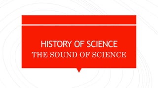 HISTORY OF SCIENCE
THE SOUND OF SCIENCE
 
