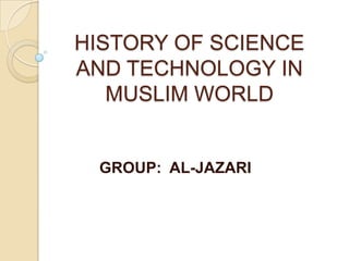 HISTORY OF SCIENCE
AND TECHNOLOGY IN
   MUSLIM WORLD


 GROUP: AL-JAZARI
 