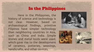 In the Philippines
Here in the Philippines, the
history of science and technology is
not clear. However, based on
archaeol...