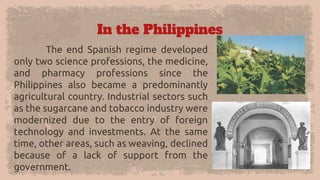 In the Philippines
The end Spanish regime developed
only two science professions, the medicine,
and pharmacy professions s...