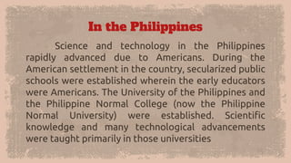 In the Philippines
Science and technology in the Philippines
rapidly advanced due to Americans. During the
American settle...