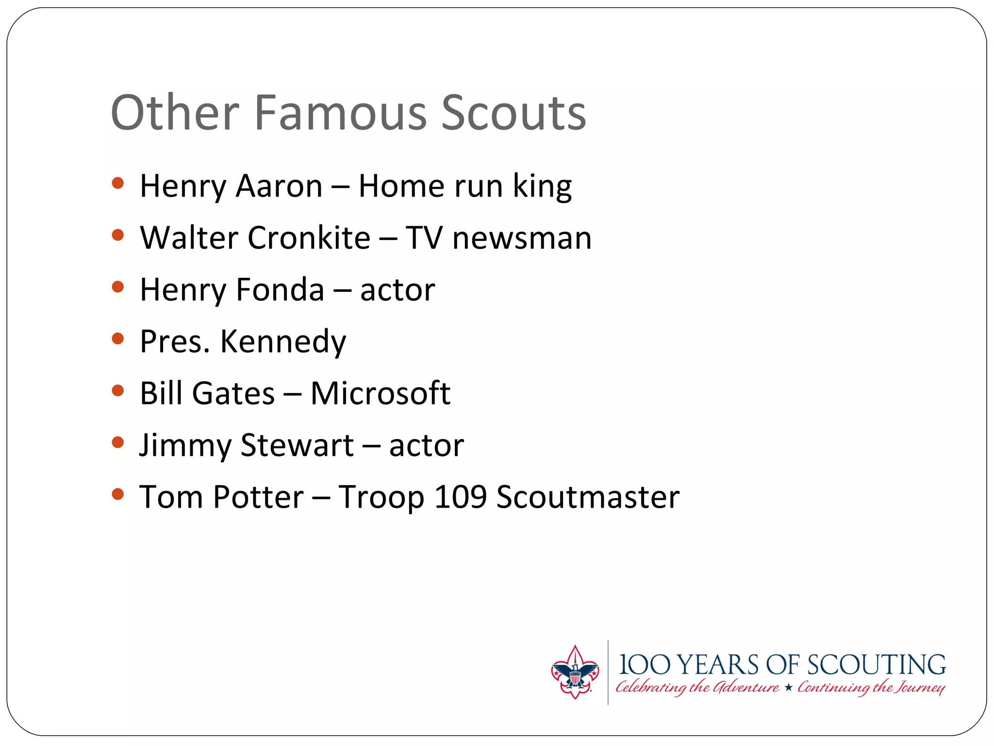 Other Famous Scouts Henry Aaron – Home run king Walter Cronkite – TV newsman Henry Fonda – actor Pres. Kennedy Bill Gates – Microsoft Jimmy Stewart – actor Tom Potter – Troop 109 Scoutmaster 