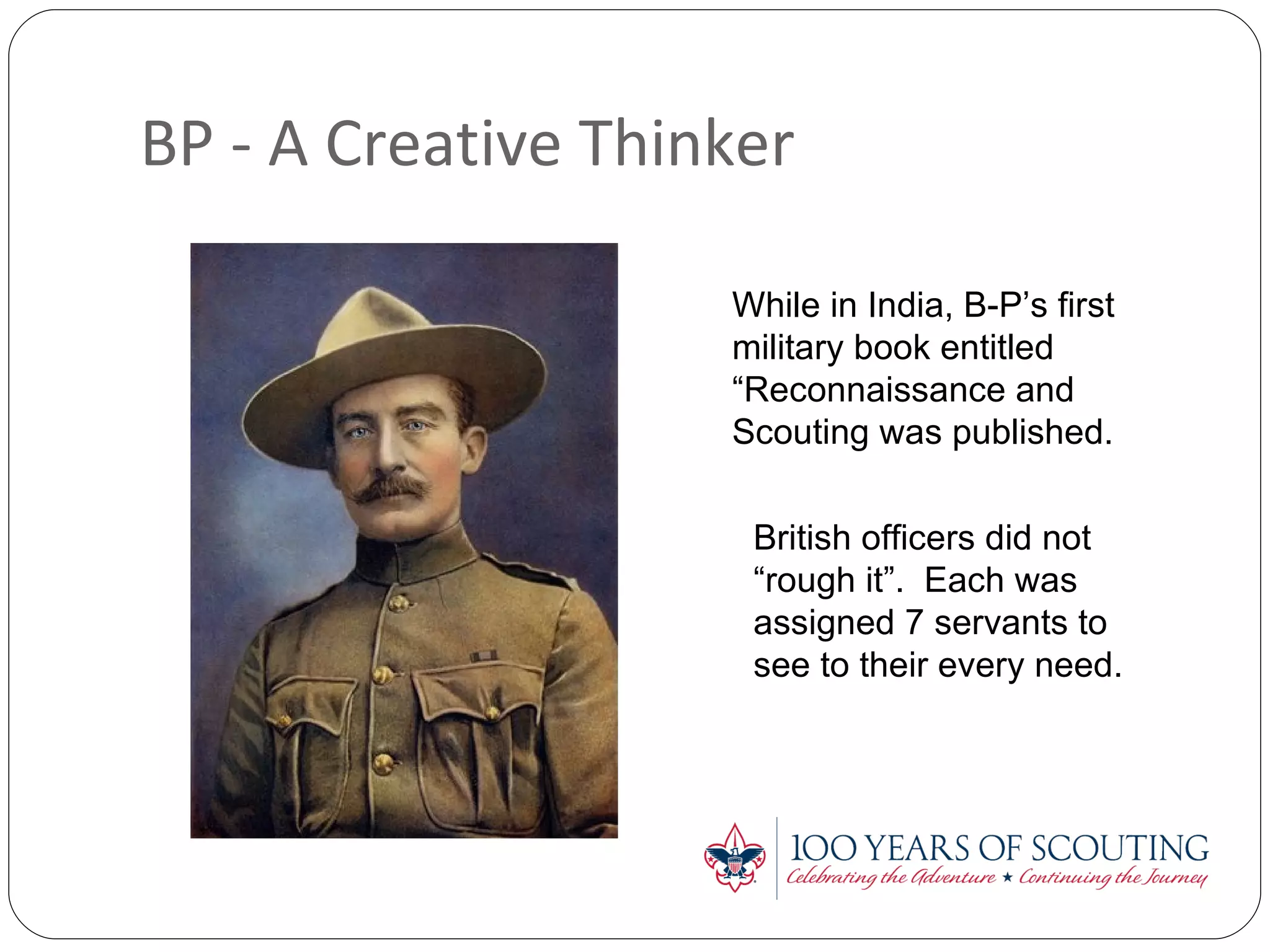 BP - A Creative Thinker While in India, B-P’s first military book entitled “Reconnaissance and Scouting was published. British officers did not “rough it”.  Each was assigned 7 servants to see to their every need. 