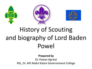 History of Scouting
and biography of Lord Baden
Powel
Prepared by
Dr. Pawan Agrwal
RSL, Dr. APJ Abdul Kalam Governement College
 