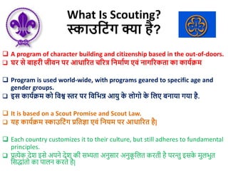 What Is Scouting?
स्काउट िंग क्या है?
 A program of character building and citizenship based in the out-of-doors.
 घर से...