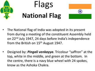 Flags
• The National flag of India was adopted in its present
from during a meeting of the constituent Assembly held
on 22...