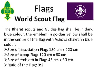 Flags
The Bharat scouts and Guides flag shall be in dark
blue colour, the emblem in golden yellow shall be
in the centre o...