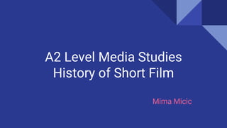 A2 Level Media Studies
History of Short Film
Mima Micic
 