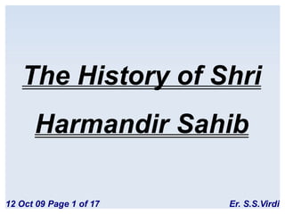 The History of Shri
      Harmandir Sahib

12 Oct 09 Page 1 of 17   Er. S.S.Virdi
 