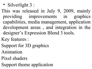 
Silverlight 3 :
This was released in July 9, 2009, mainly
providing improvements in graphics
capabilities, media managem...