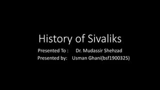 History of Sivaliks
Presented To : Dr. Mudassir Shehzad
Presented by: Usman Ghani(bsf1900325)
 
