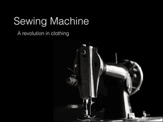 Sewing Machine
A revolution in clothing
 