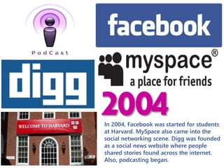 02 04In 2004, Facebook was started for students
at Harvard. MySpace also came into the
social networking scene. Digg was f...