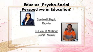 Educ 301 (Psycho-Social
Perspective in Education)
Claudine D. Dayalo
Reporter
Dr. Elmer M. Albaladejo
Course Facilitator
 