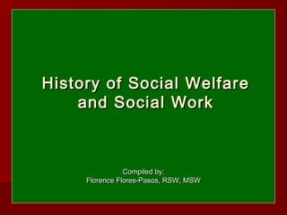 History of Social Welfare
History of Social Welfare
and Social Work
and Social Work
Compiled by:
Compiled by:
Florence Flores-Pasos, RSW, MSW
Florence Flores-Pasos, RSW, MSW
 
