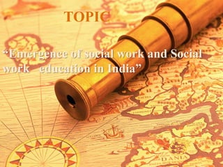 “Emergence of social work and Social
work education in India”
TOPIC
 