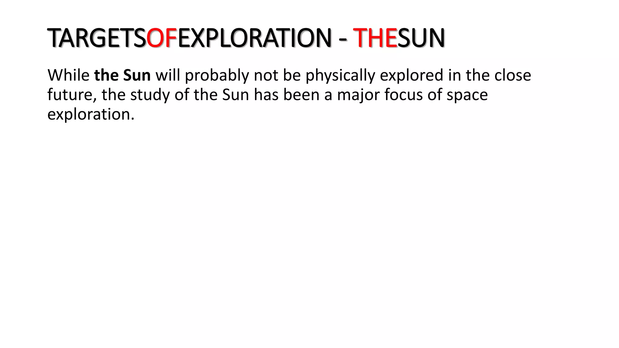 TARGETSOFEXPLORATION - THESUN
While the Sun will probably not be physically explored in the close
future, the study of the Sun has been a major focus of space
exploration.
 