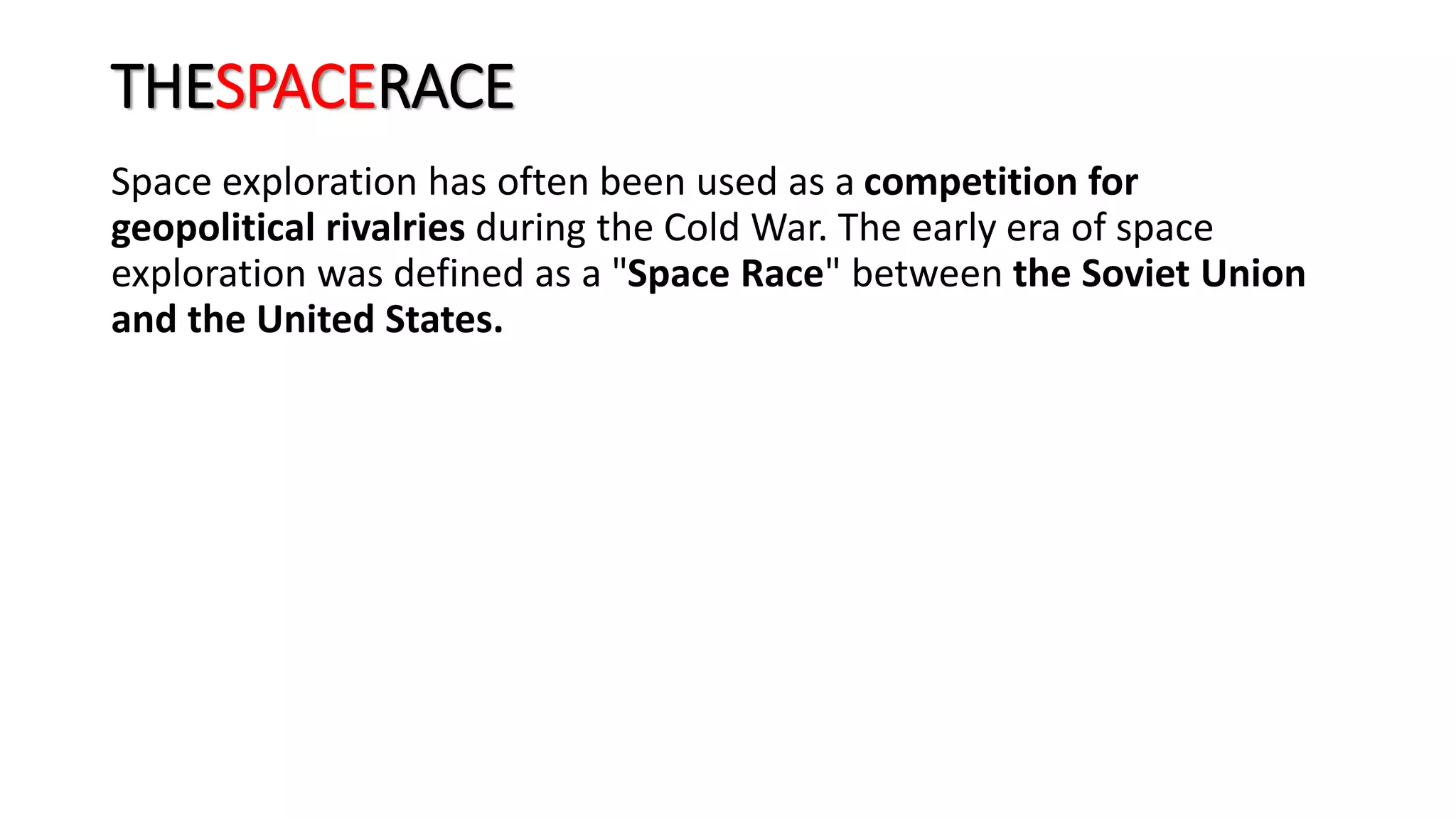 THESPACERACE
Space exploration has often been used as a competition for
geopolitical rivalries during the Cold War. The early era of space
exploration was defined as a "Space Race" between the Soviet Union
and the United States.
 
