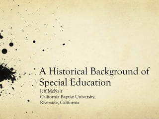 A Historical Background of
Special Education
Jeff McNair
California Baptist University,
Riverside, California

 