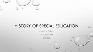 HISTORY OF SPECIAL EDUCATION
BY: KAYLA FARLEY
DR. LORI GOEAS
SPE/300
 