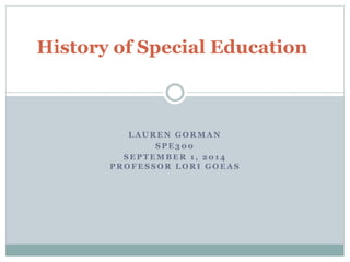 History of Special Education 
LAUREN GORMAN 
SPE300 
SEPTEMBER 1 , 2014 
PROFESSOR LORI GOEAS 
 