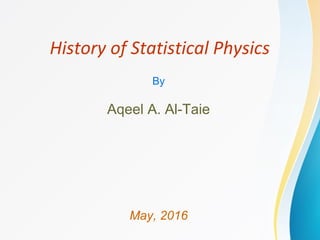 History of Statistical Physics
By
Aqeel A. Al-Taie
May, 2016
 