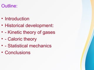 Outline:
• Introduction
• Historical development:
• - Kinetic theory of gases
• - Caloric theory
• - Statistical mechanics
• Conclusions
 