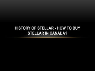 HISTORY OF STELLAR - HOW TO BUY
STELLAR IN CANADA?
 