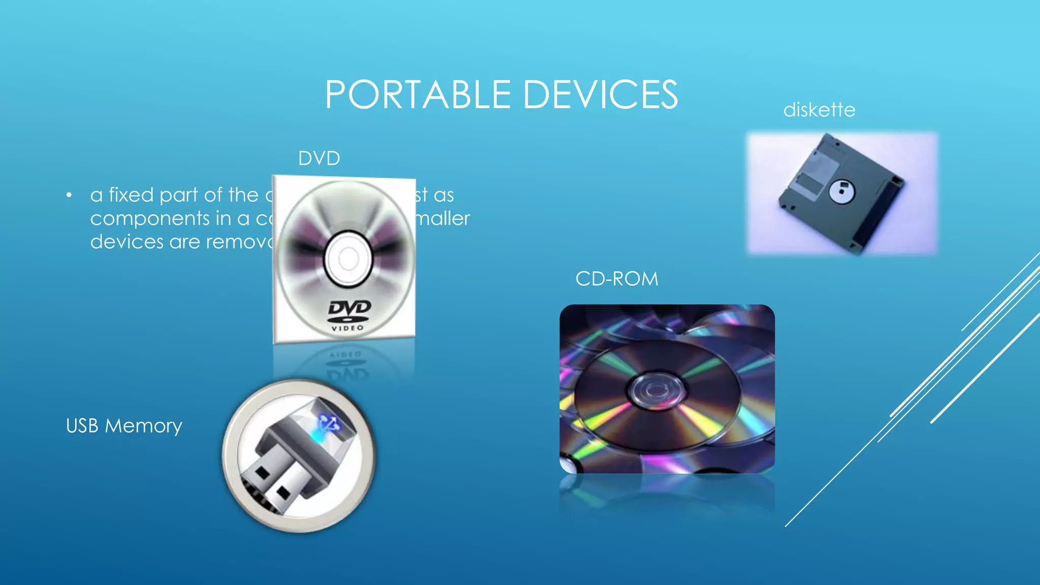 PORTABLE DEVICES            diskette

                        DVD
• a fixed part of the devices that exist as
  components in a computer, and smaller
  devices are removable
                                              CD-ROM




USB Memory
 