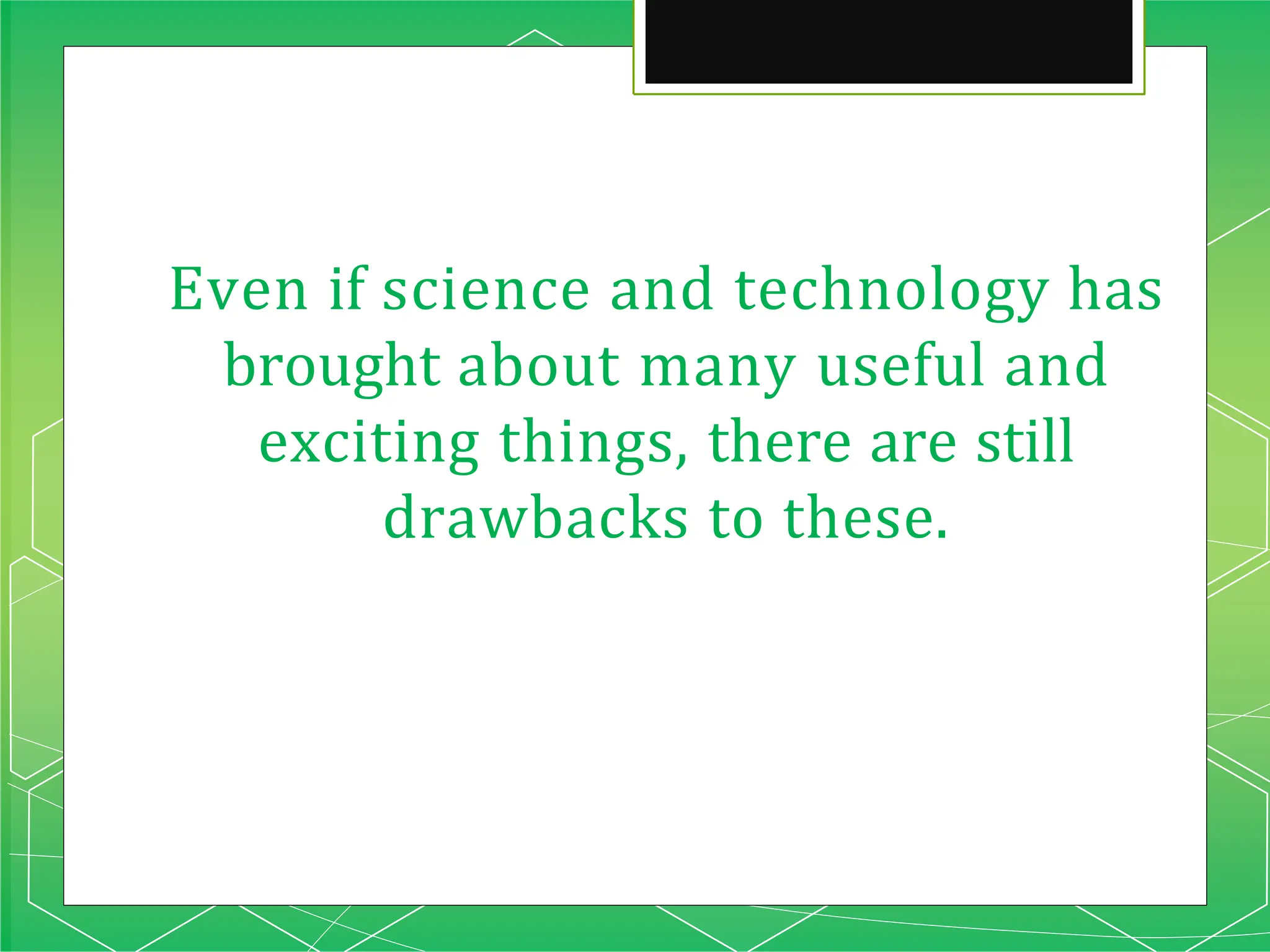 Even if science and technology has
brought about many useful and
exciting things, there are still
drawbacks to these.
 