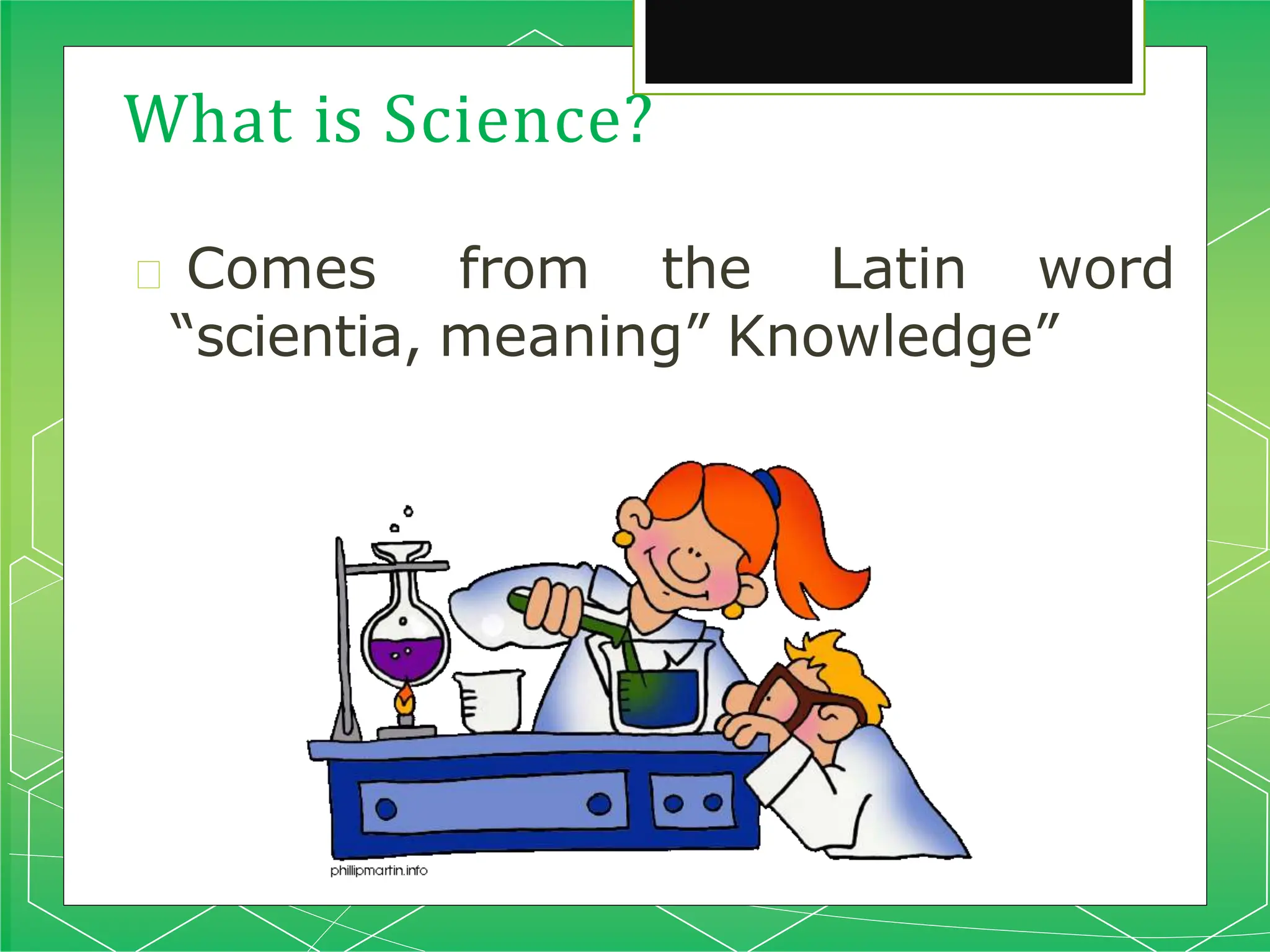 What is Science?
🞇 Comes from the Latin word
“scientia, meaning” Knowledge”
 
