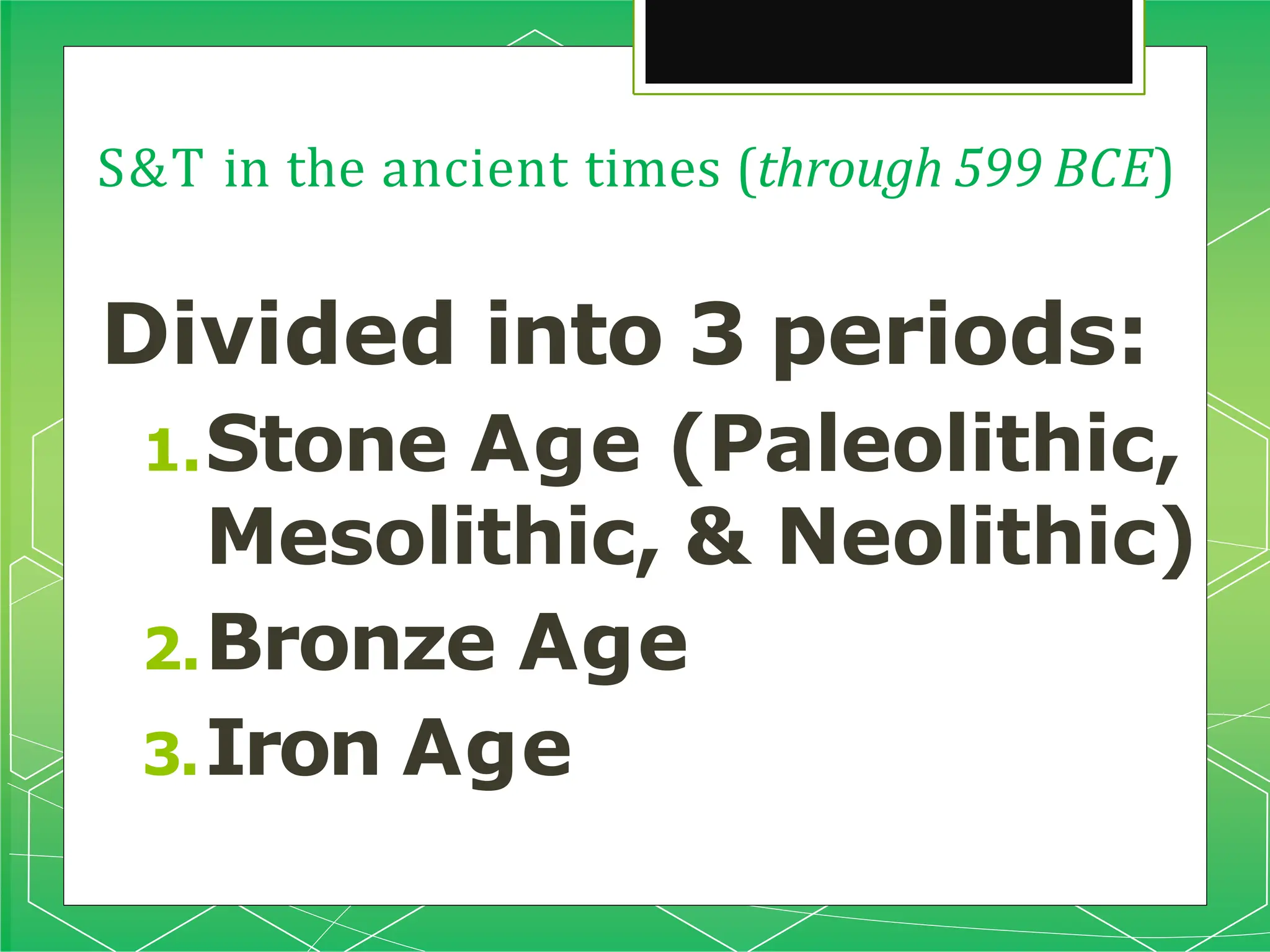 S&T in the ancient times (through 599 BCE)
Divided into 3 periods:
1.Stone Age (Paleolithic,
Mesolithic, & Neolithic)
2.Bronze Age
3.Iron Age
 