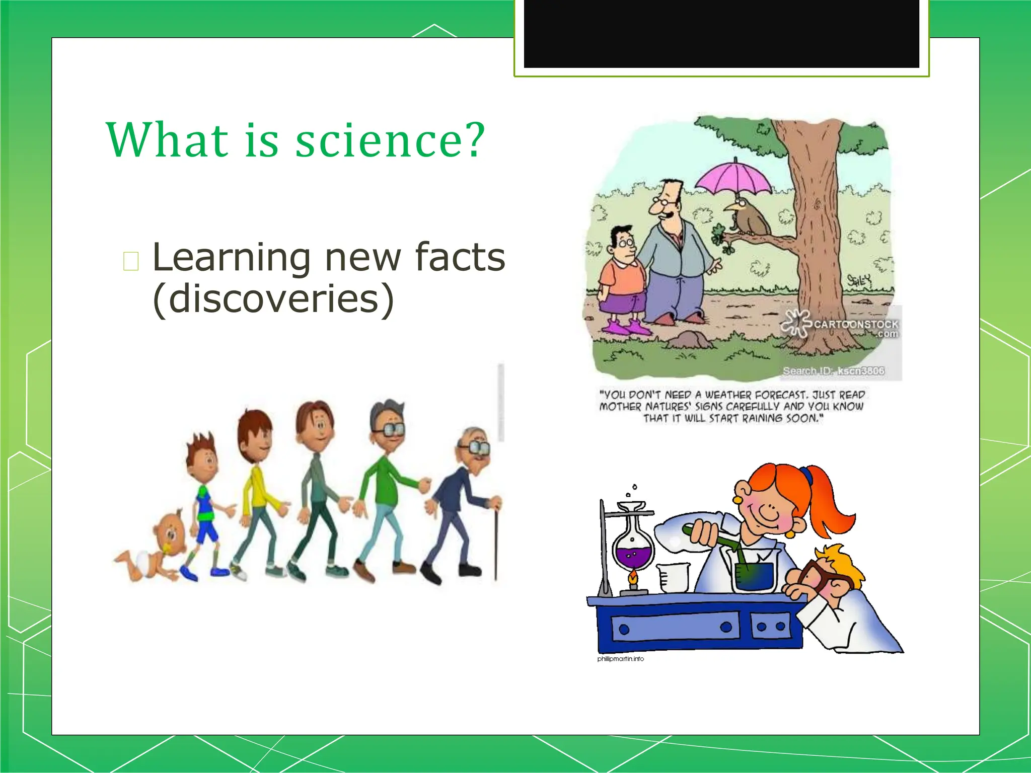 What is science?
🞇 Learning new facts
(discoveries)
 