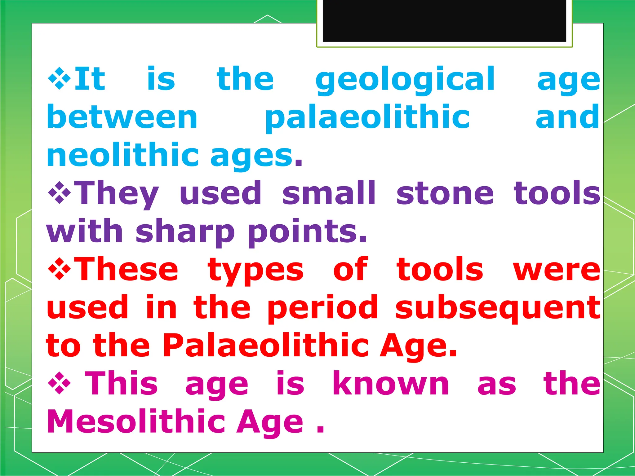 It is the geological age
between palaeolithic and
neolithic ages.
They used small stone tools
with sharp points.
These types of tools were
used in the period subsequent
to the Palaeolithic Age.
 This age is known as the
Mesolithic Age .
 