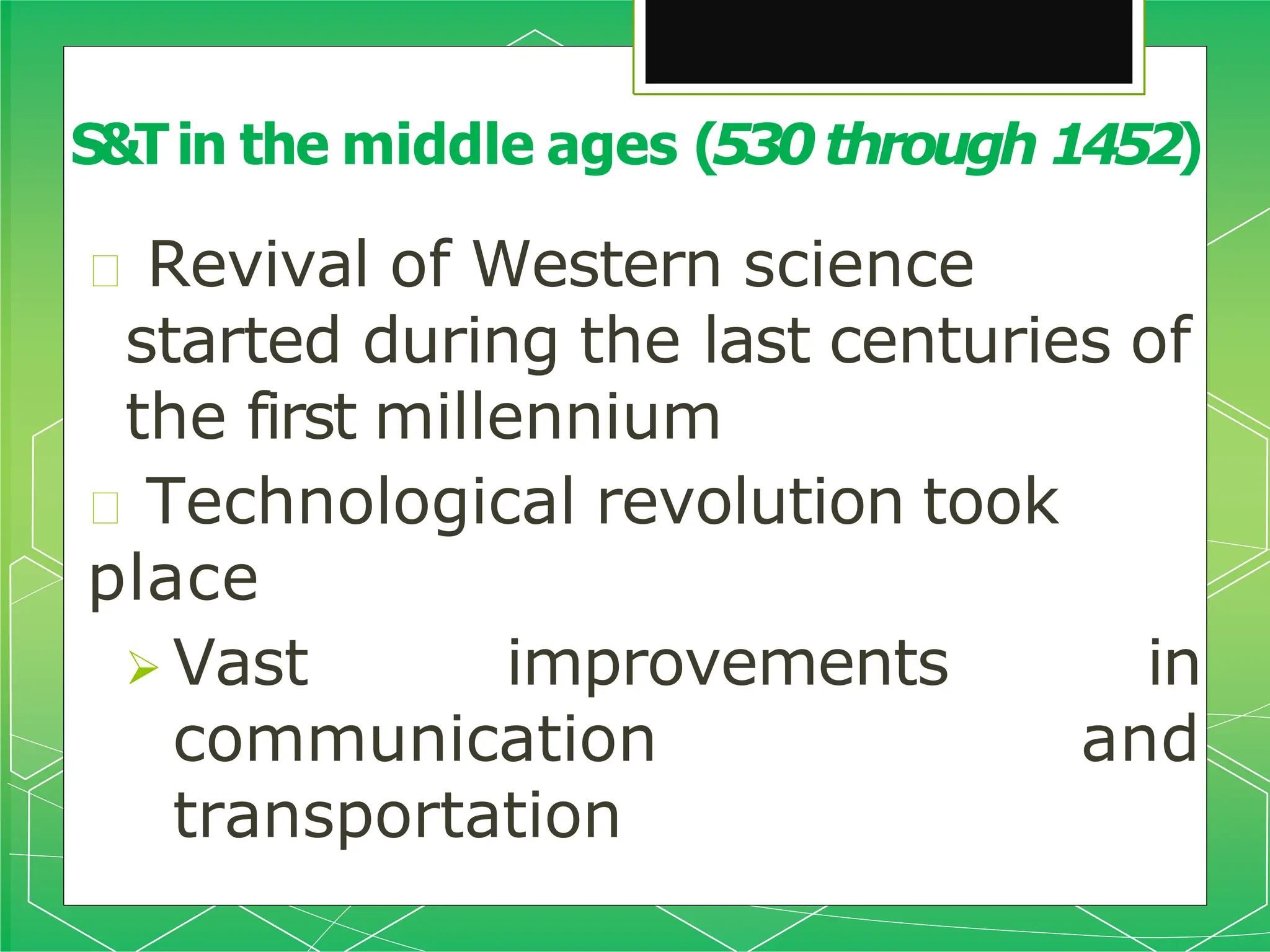 🞇 Revival of Western science
started during the last centuries of
the first millennium
🞇 Technological revolution took
place
 Vast improvements in
communication and
transportation
S&Tin the middle ages (530through 1452)
 