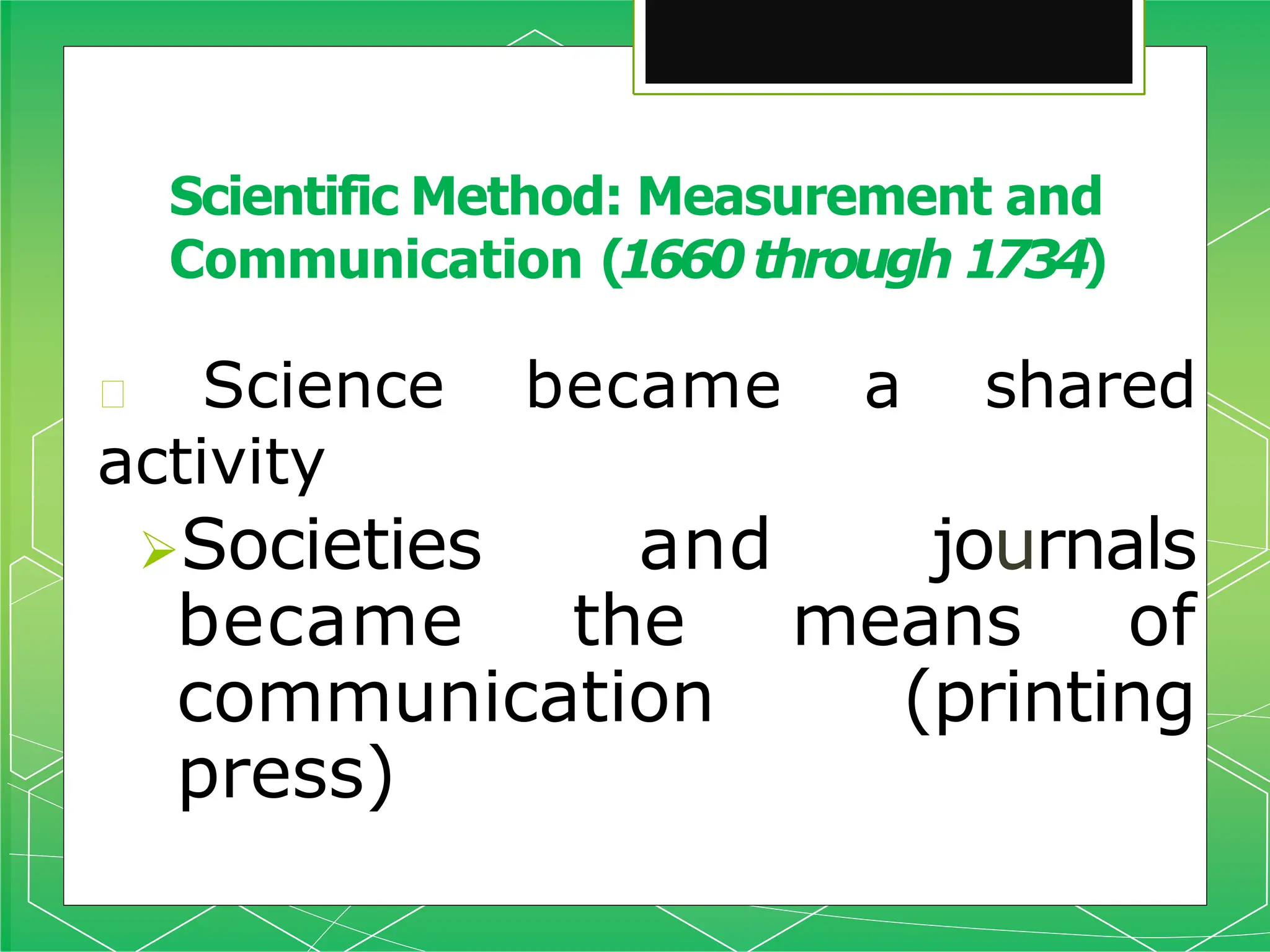 🞇 Science became a shared
activity
Societies and journals
became the means of
communication (printing
press)
Scientific Method: Measurement and
Communication (1660through 1734)
 
