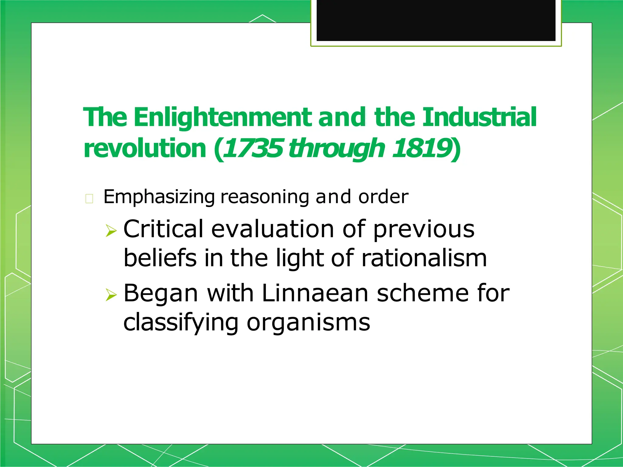 🞇 Emphasizing reasoning and order
 Critical evaluation of previous
beliefs in the light of rationalism
 Began with Linnaean scheme for
classifying organisms
The Enlightenment and the Industrial
revolution (1735through 1819)
 