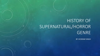HISTORY OF 
SUPERNATURAL/HORROR 
GENRE 
BY VICKRAM SINGH 
 