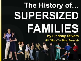 The History of…
SUPERSIZED
FAMILIESby Lindsay Stivers
4th “Hour” – Mrs. Furnish
 