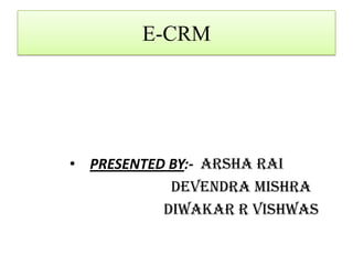 E-CRM




• PRESENTED BY:- Arsha Rai
            Devendra Mishra
           Diwakar R Vishwas
 