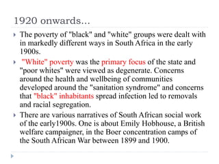 1920 onwards...
 The poverty of "black" and "white" groups were dealt with
in markedly different ways in South Africa in ...