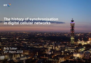 British Telecommunications plc
2017
The history of synchronisation
in digital cellular networks
Andy Sutton
16th March 2018
 
