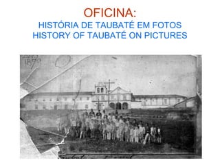 OFICINA:
HISTÓRIA DE TAUBATÉ EM FOTOS
HISTORY OF TAUBATÉ ON PICTURES
 