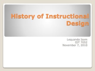 History of Instructional
Design
Lequanda Isom
IDT 7052
November 7, 2010
 