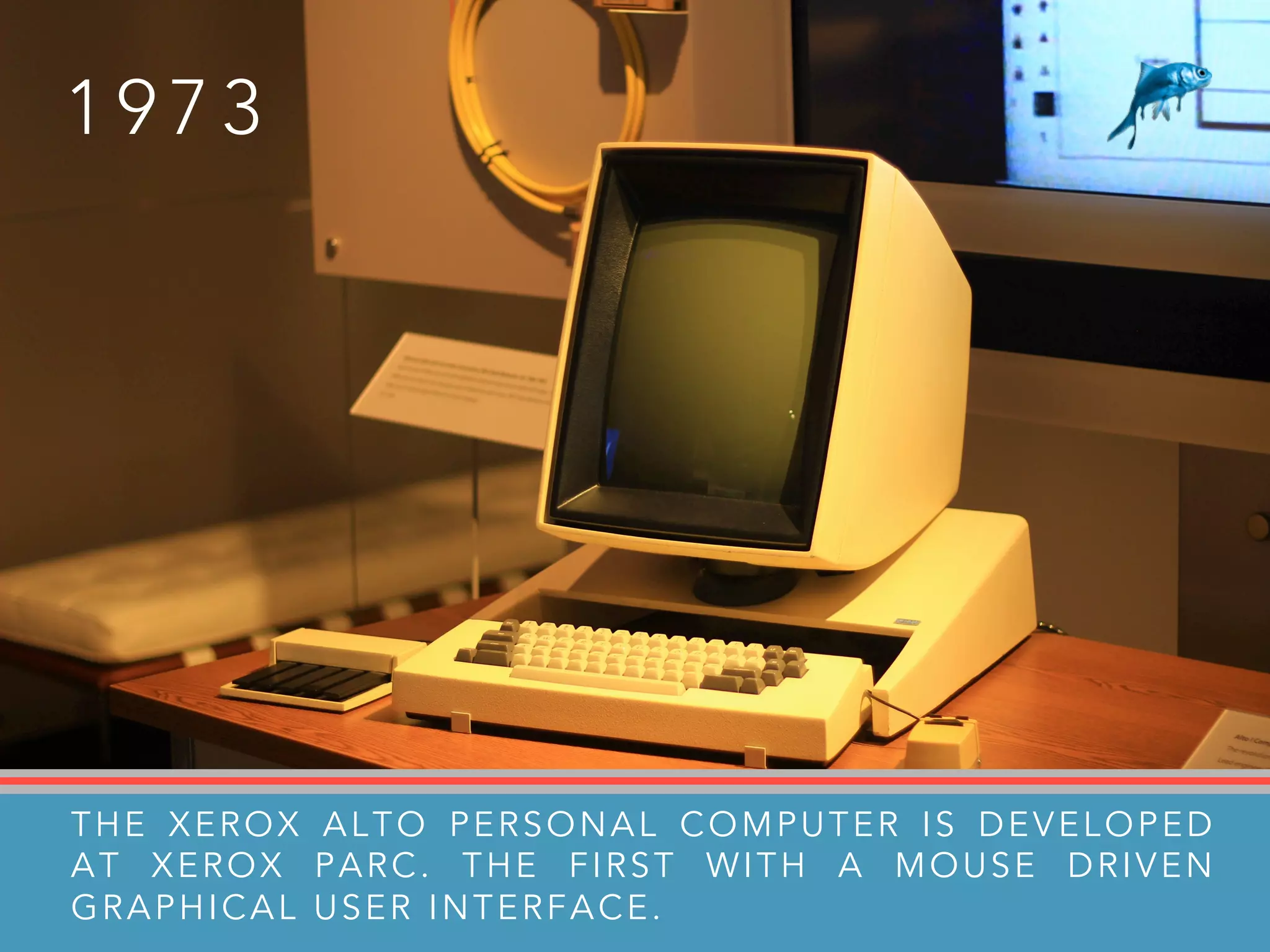 1 9 7 3
THE XEROX ALTO PERSONAL COMPUTER IS DEVELOPED
AT XEROX PARC. THE FIRST WITH A MOUSE DRIVEN
GRAPHICAL USER INTERFACE.
 